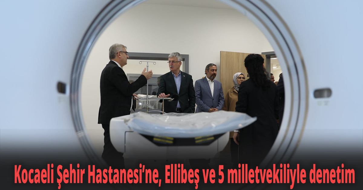 Kocaeli Şehir Hastanesi’ne, Ellibeş ve 5 milletvekiliyle denetim