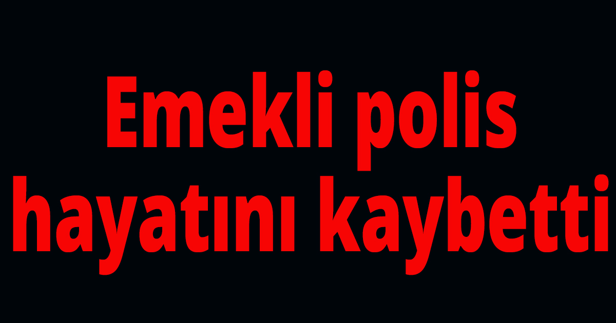Emekli polis hayatını kaybetti