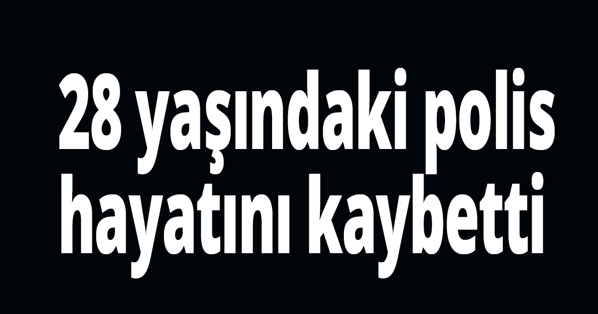 28 yaşındaki polis hayatını kaybetti