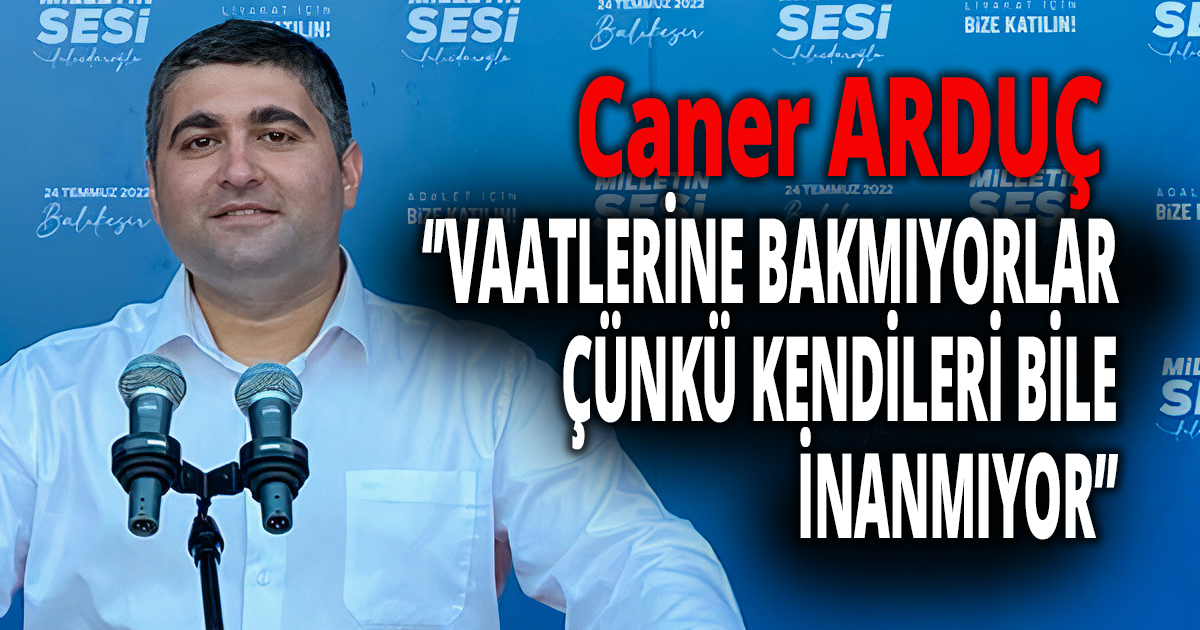 ARDUÇ; VAATLERİNE BAKMIYORLAR ÇÜNKÜ KENDİLERİ BİLE İNANMIYOR