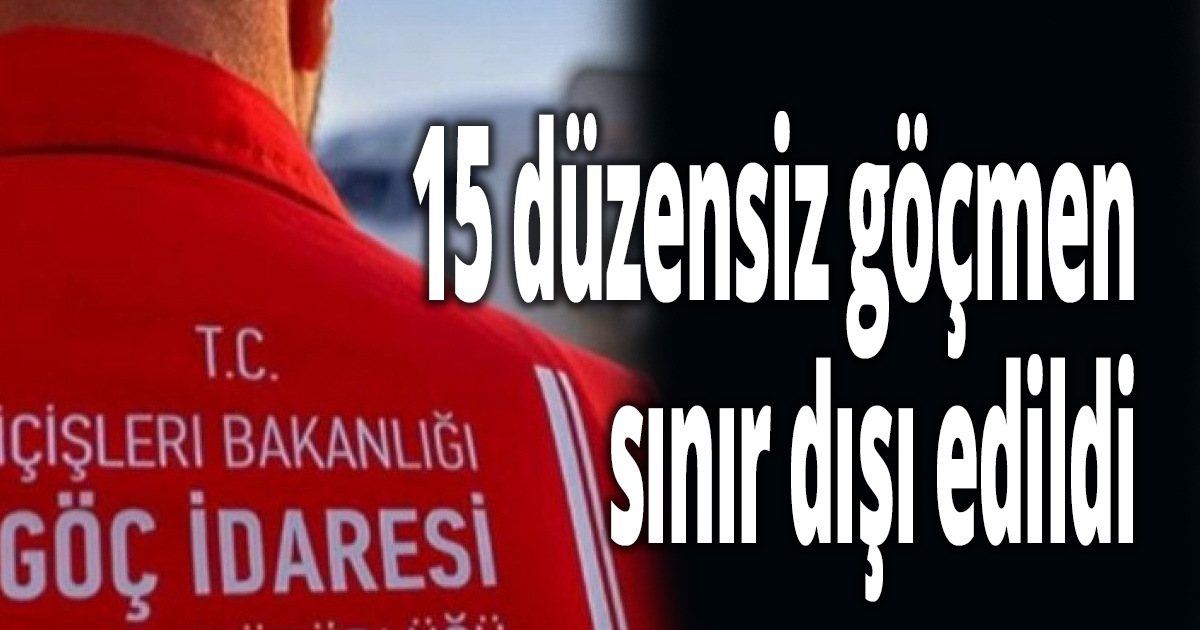 15 düzensiz göçmen sınır dışı edildi