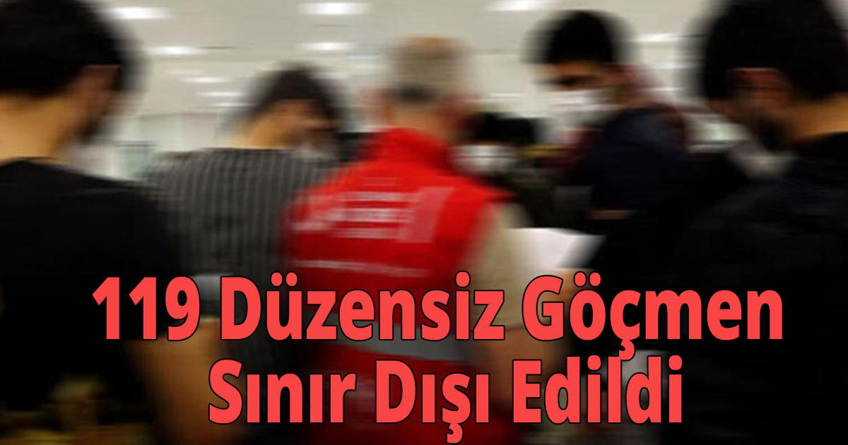 119 Düzensiz Göçmen Sınır Dışı Edildi