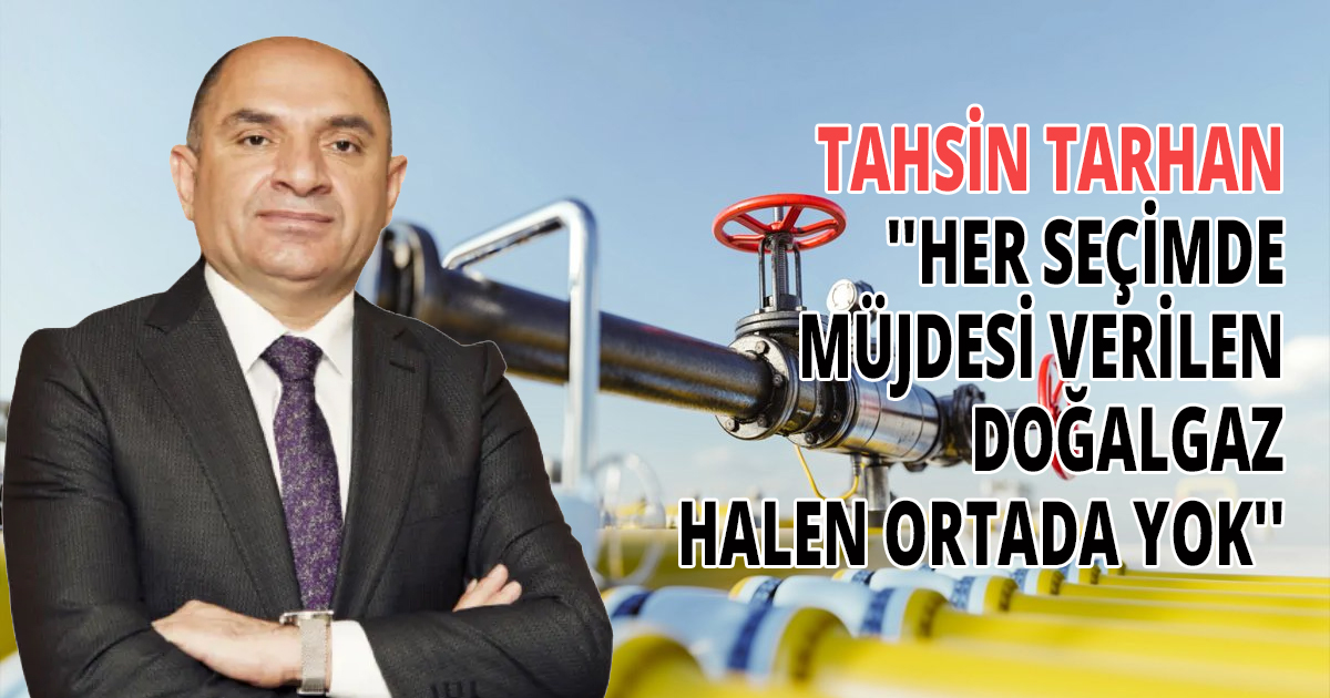 TAHSİN TARHAN ''HER SEÇİMDE MÜJDESİ VERİLEN DOĞALGAZ HALEN ORTADA YOK''