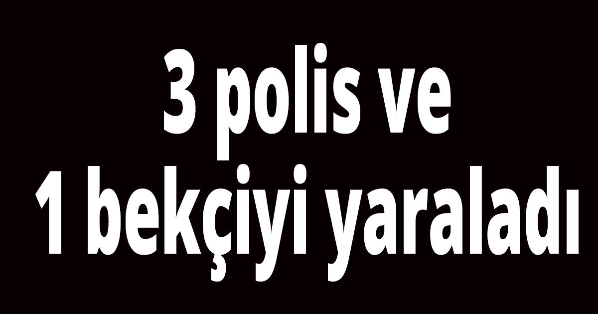 3 polis ve 1 bekçiyi yaraladı