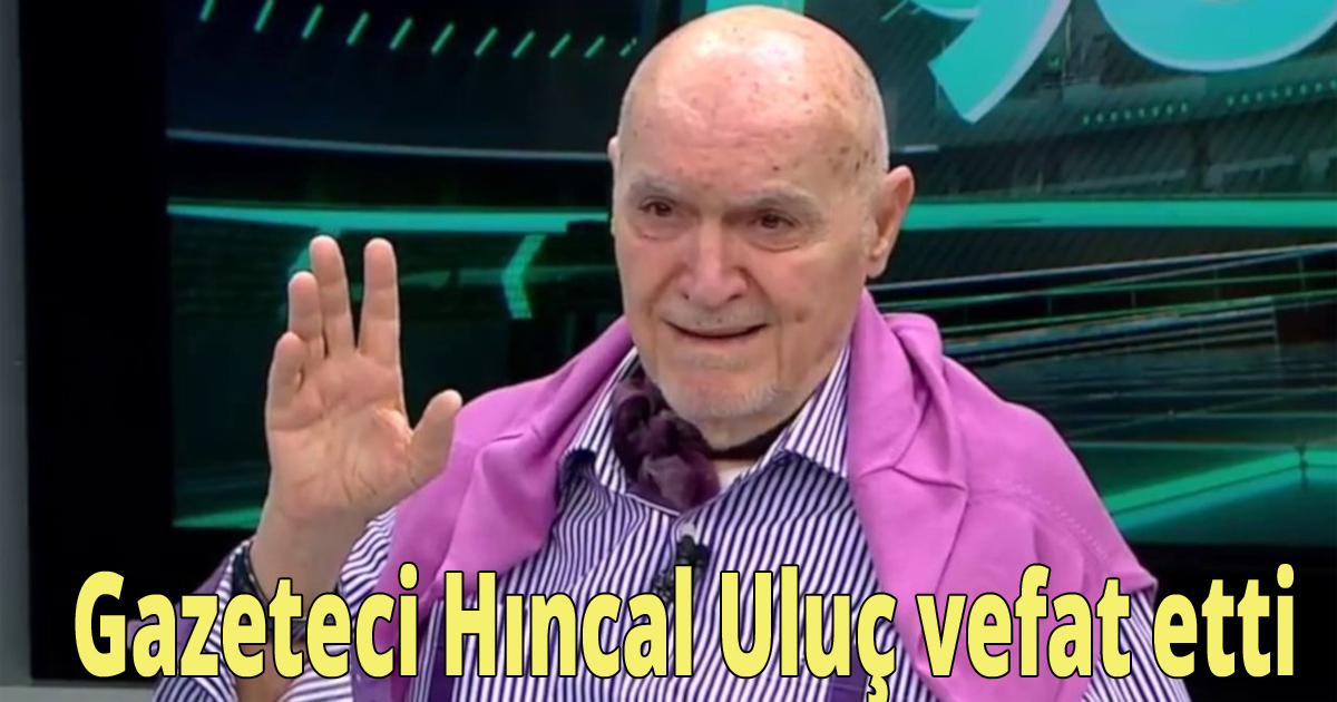 Gazeteci Hıncal Uluç vefat etti