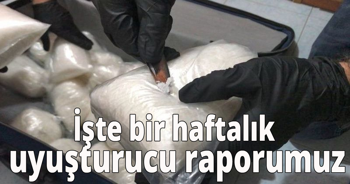 İşte bir haftalık uyuşturucu raporumuz
