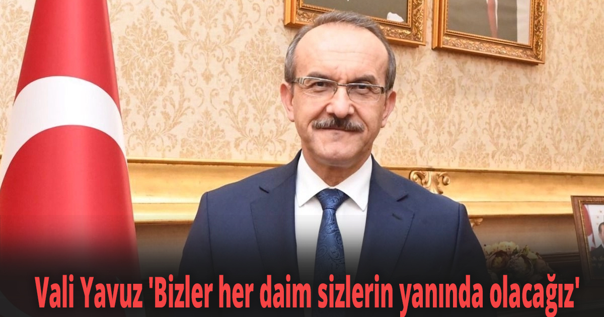 Vali Yavuz 'Bizler her daim sizlerin yanında olacağız'