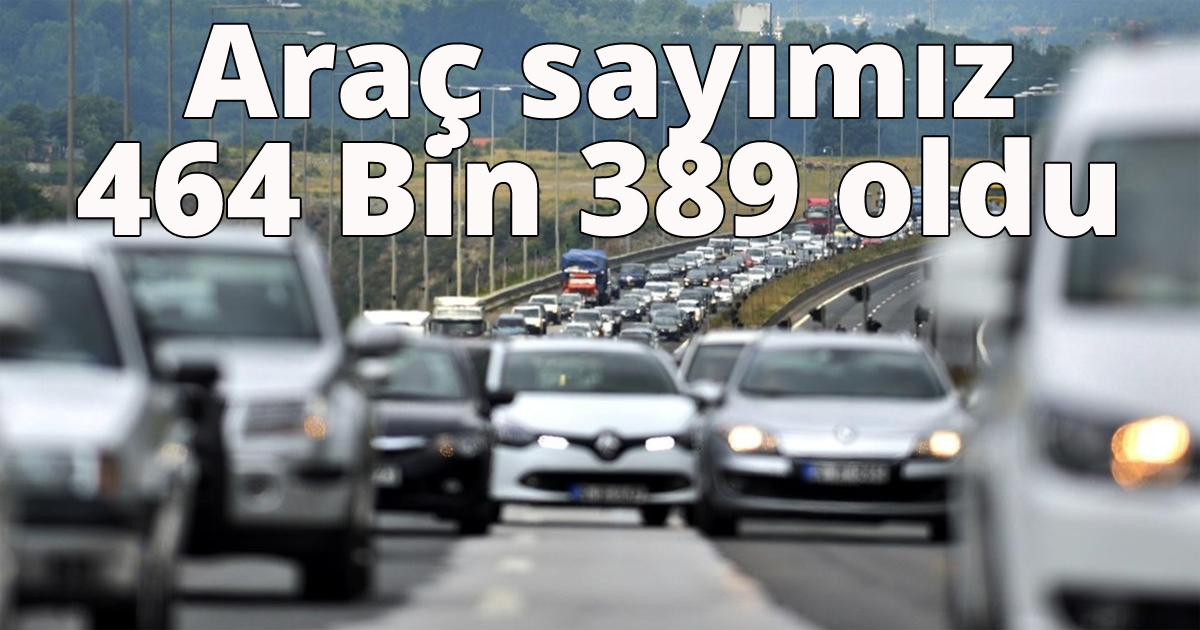 Araç sayımız 464 Bin 389 oldu