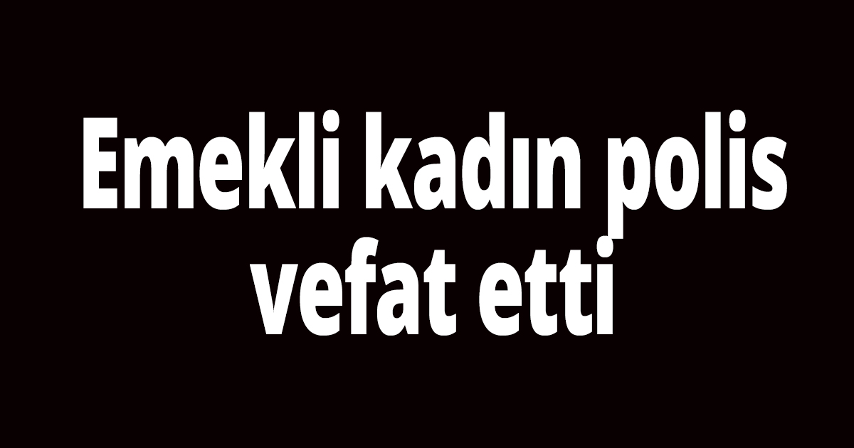 Emekli kadın polis vefat etti