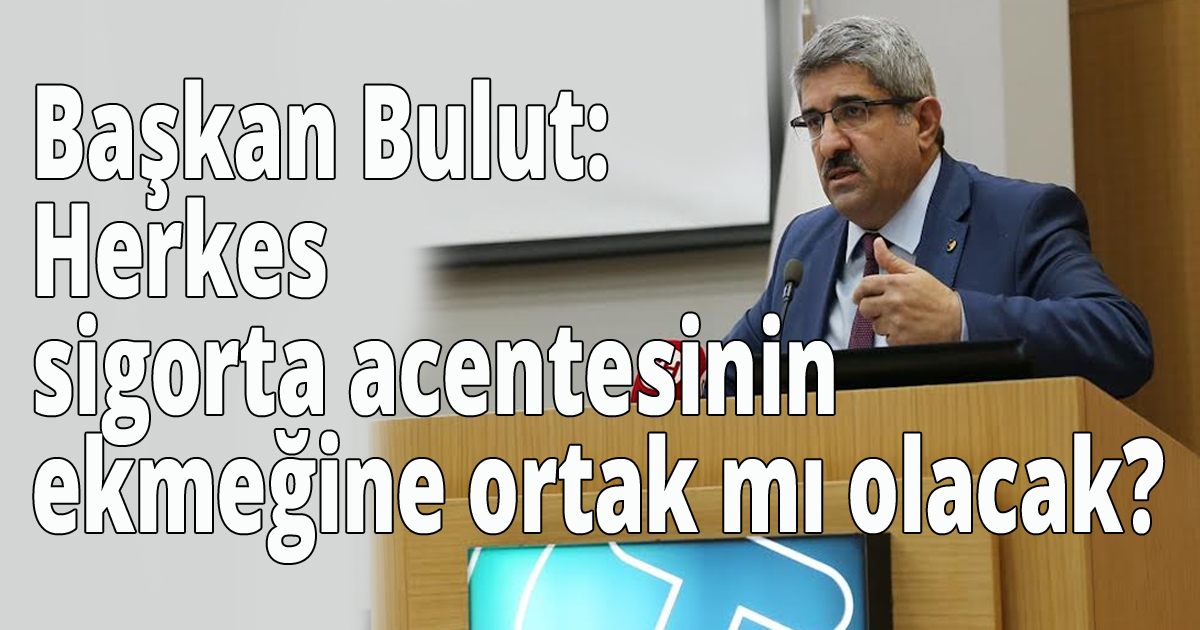 Başkan Bulut: Herkes sigorta acentesinin ekmeğine ortak mı olacak?
