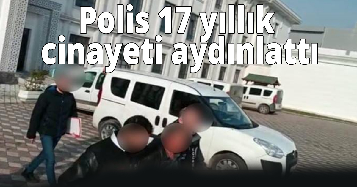 17 yıl önce işlenen faili meçhul cinayet aydınlatıldı