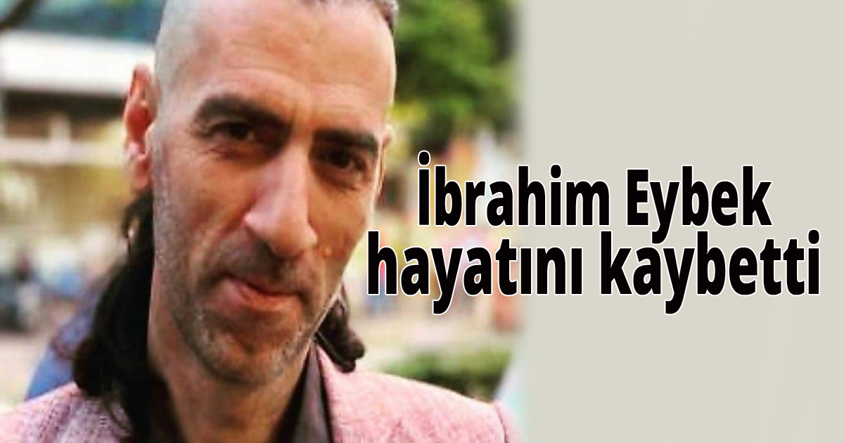 İbrahim Eybek hayatını kaybetti