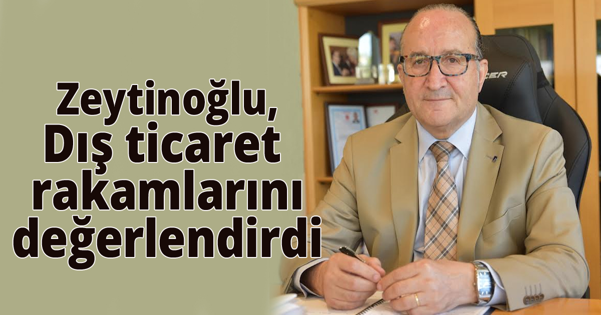 Zeytinoğlu dış ticaret rakamlarını değerlendirdi