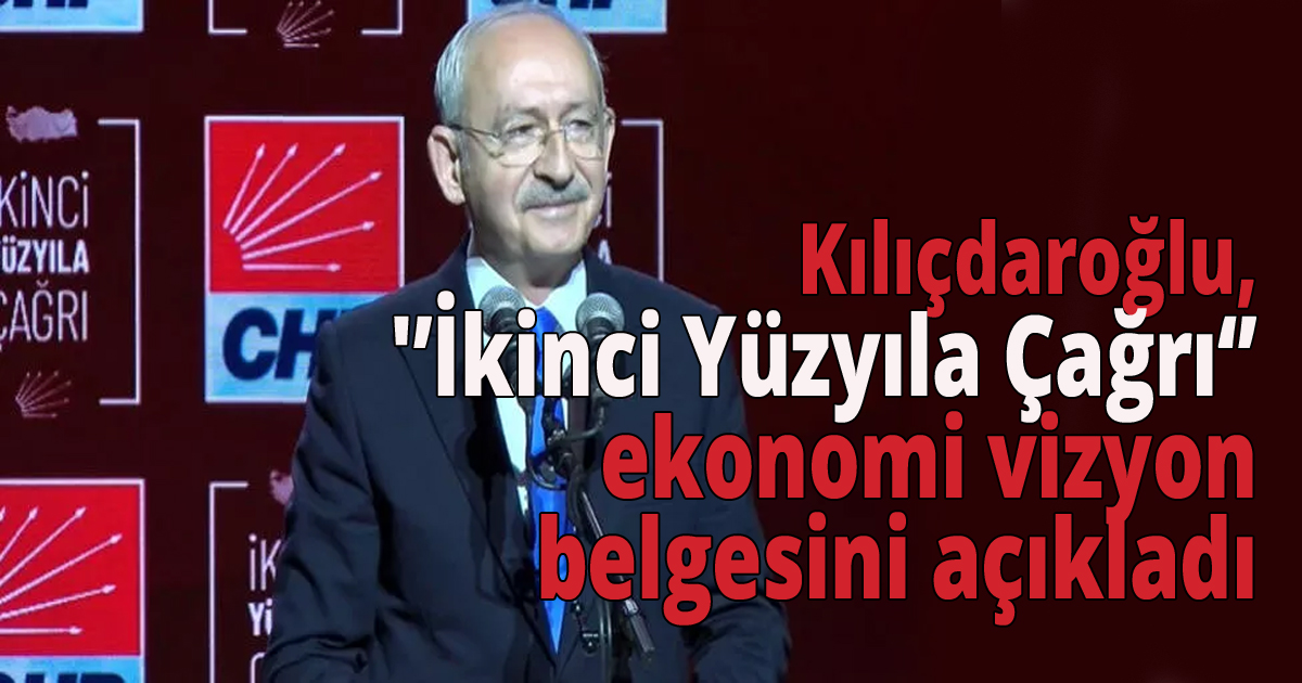 Kılıçdaroğlu, 'İkinci Yüzyıla Çağrı' ekonomi vizyon belgesini açıkladı
