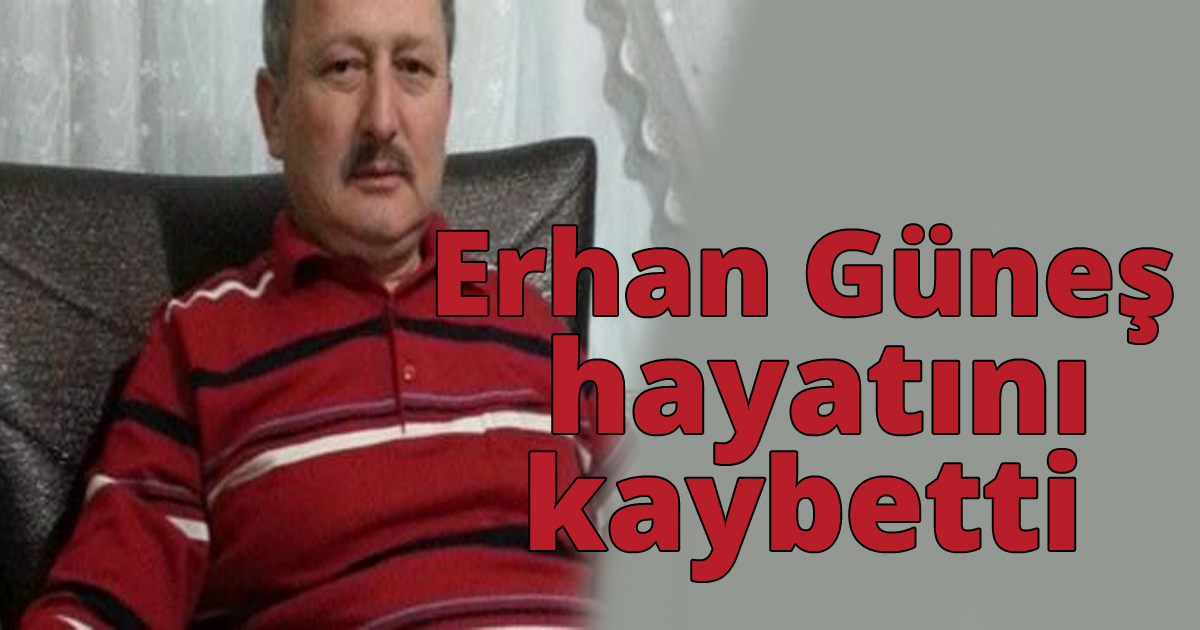 Erhan Güneş hayatını kaybetti