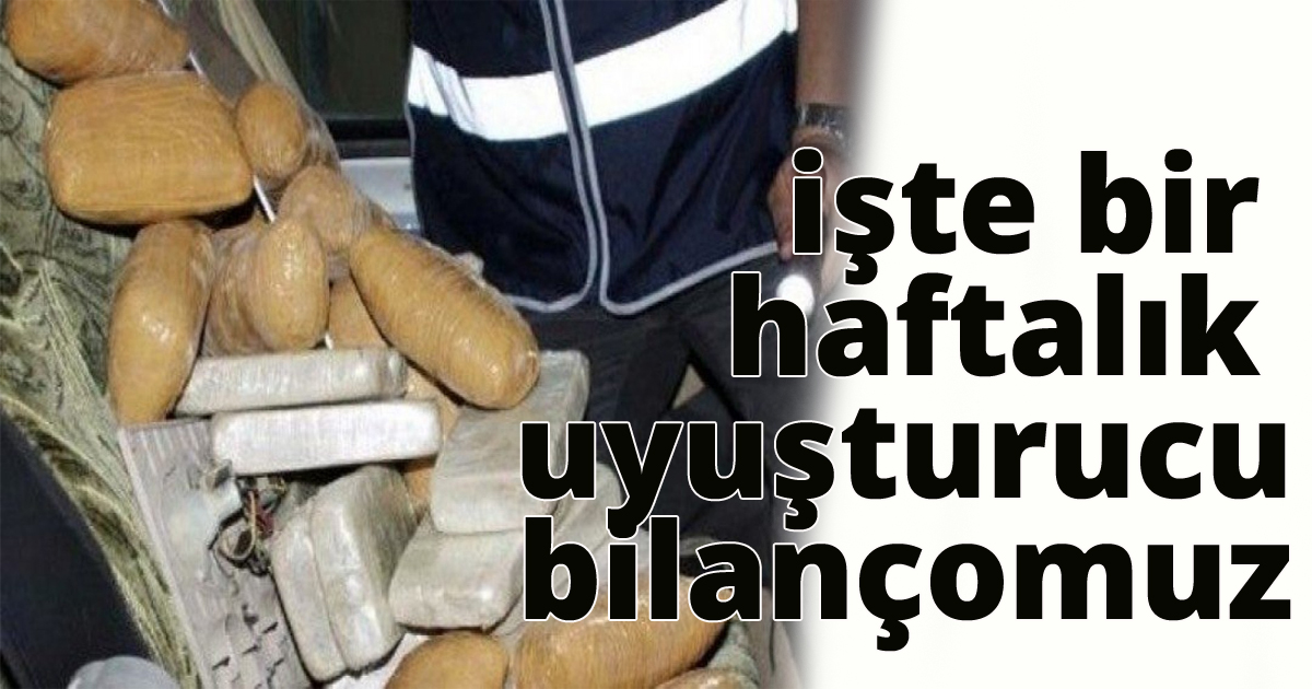 işte bir haftalık uyuşturucu bilançomuz