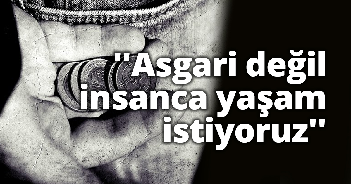 ''Asgari değil insanca yaşam istiyoruz''