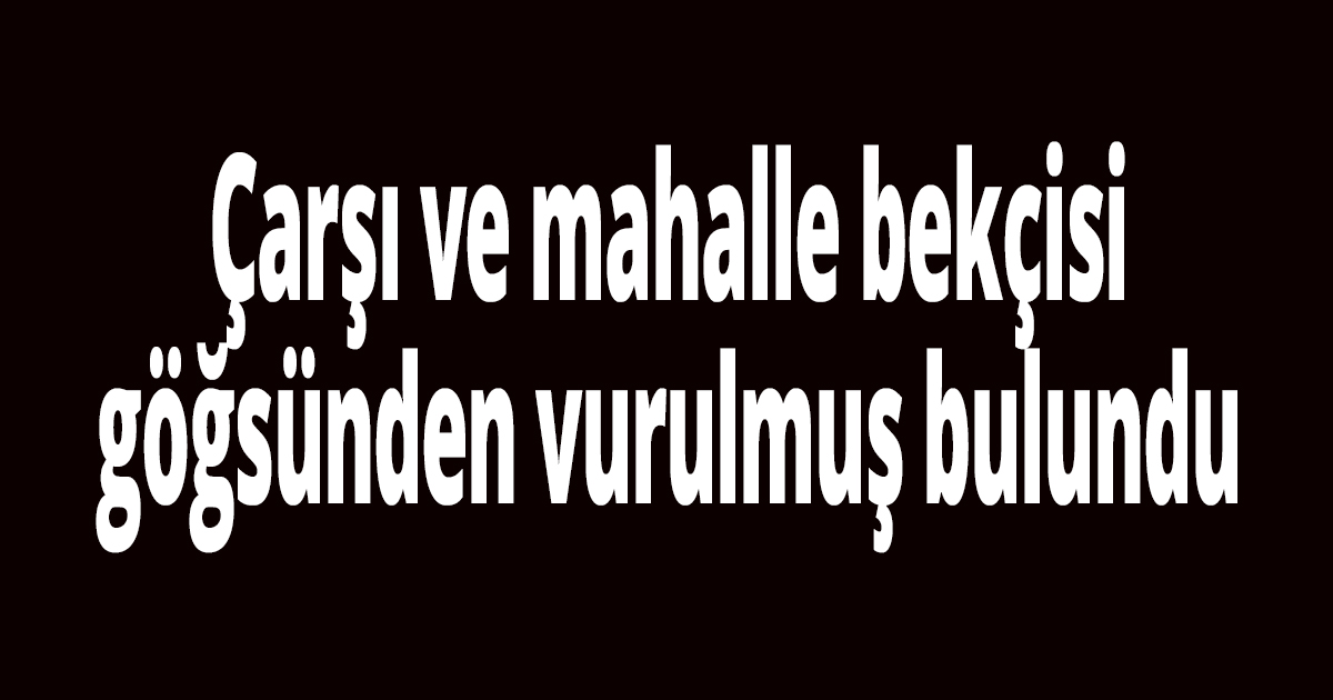 Bekçi göğsünden vurulmuş bulundu