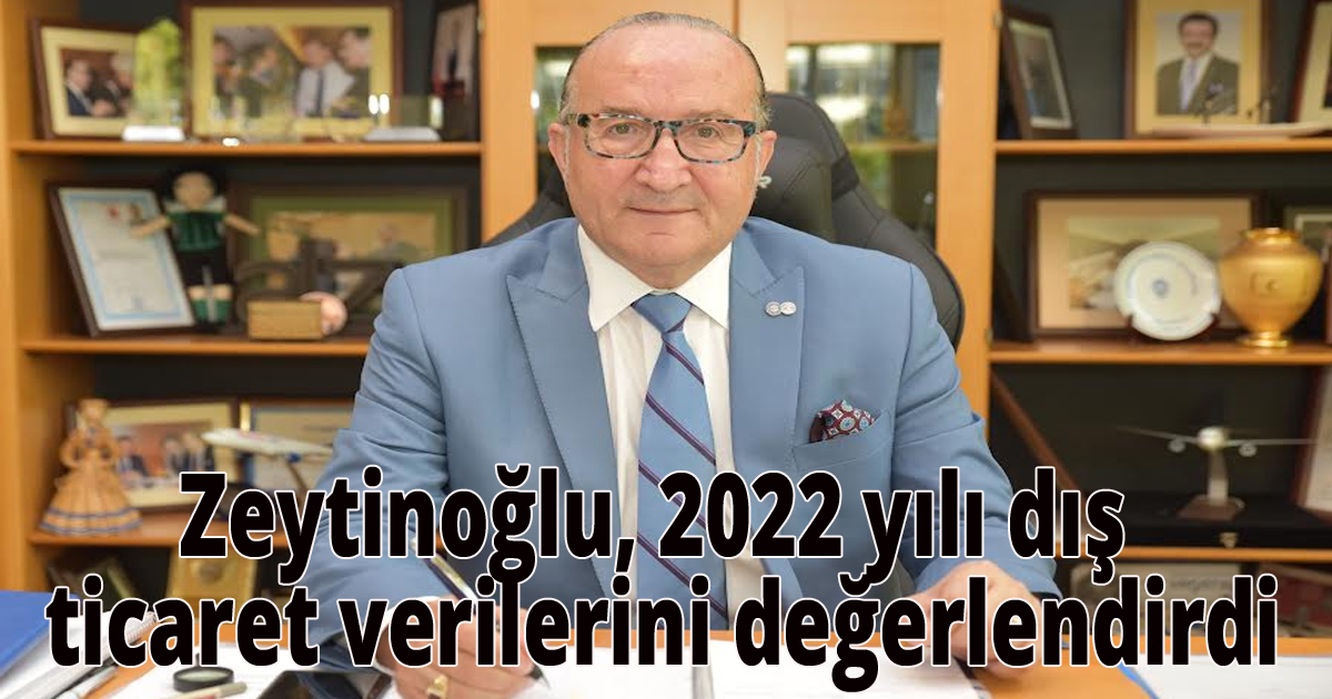 Zeytinoğlu, 2022 yılı dış ticaret verilerini değerlendirdi