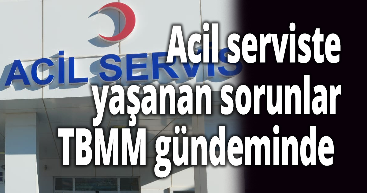 Acil serviste yaşanan sorunlar TBMM gündeminde 
