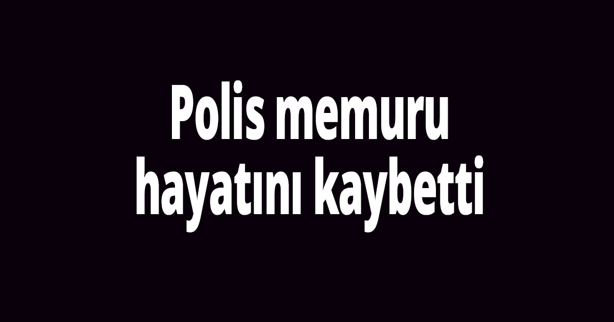 Polis memuru hayatını kaybetti