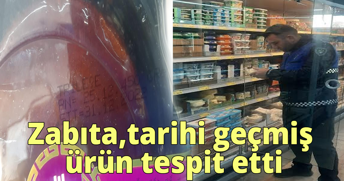 Zabıta,tarihi geçmiş ürün tespit etti