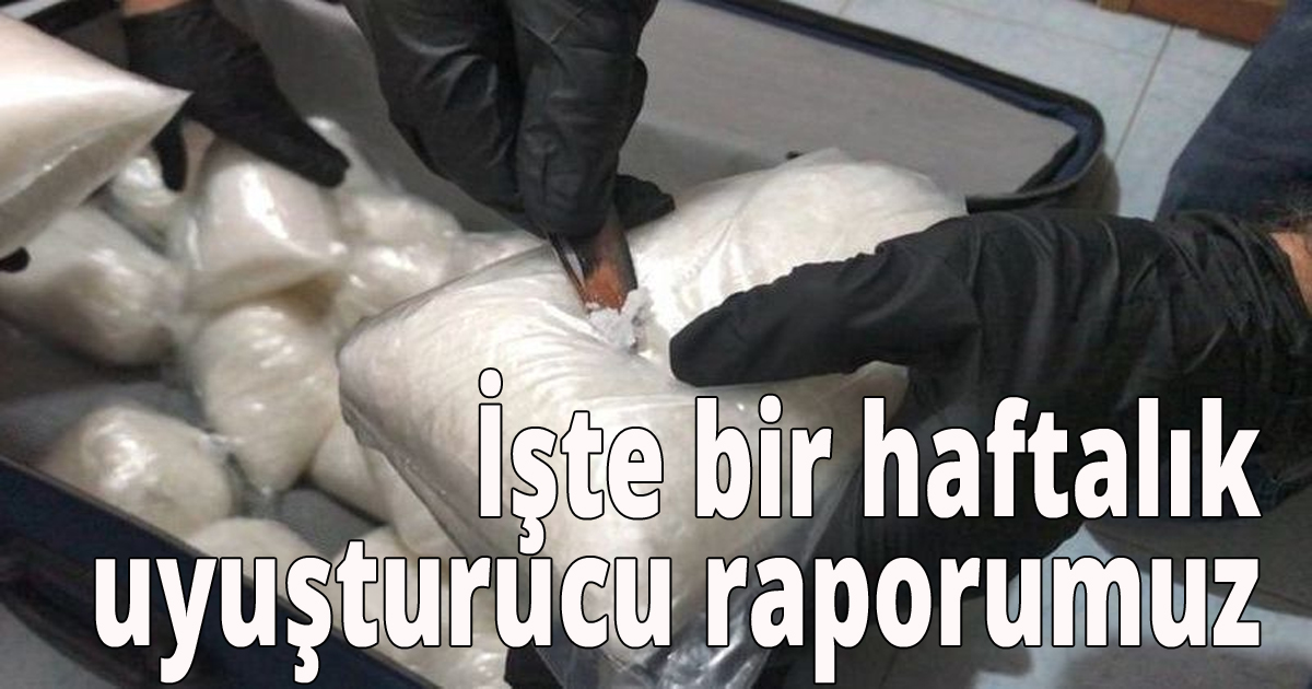 İşte bir haftalık uyuşturucu raporumuz