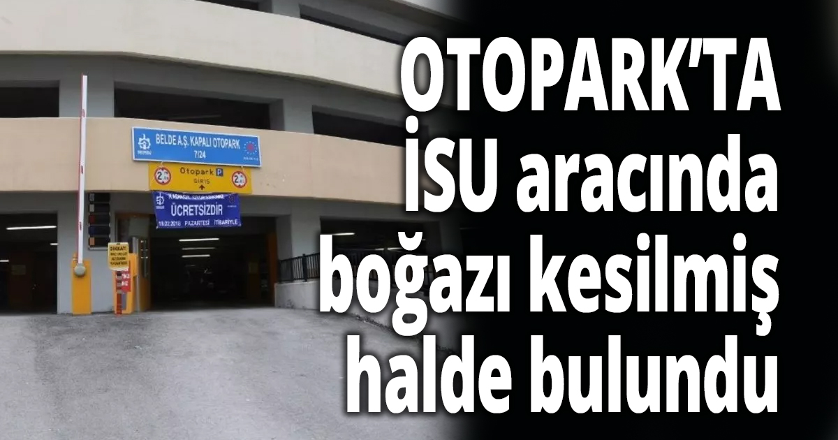 İSU aracında boğazı kesilmiş halde bulundu