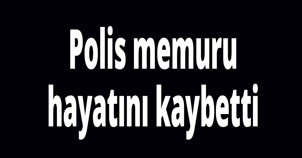 Polis memuru hayatını kaybetti