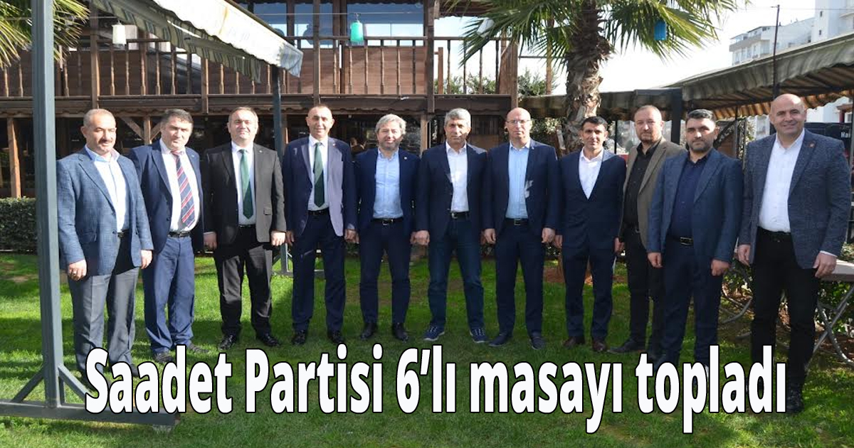 Saadet Partisi 6 lı masayı topladı