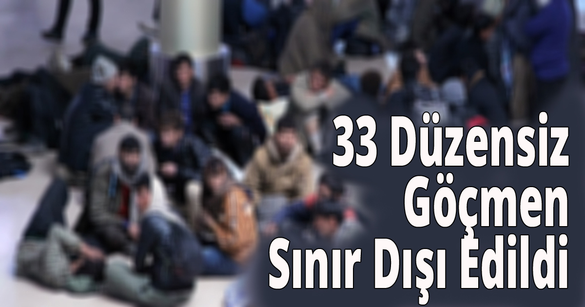 33 Düzensiz Göçmen Sınır Dışı Edildi