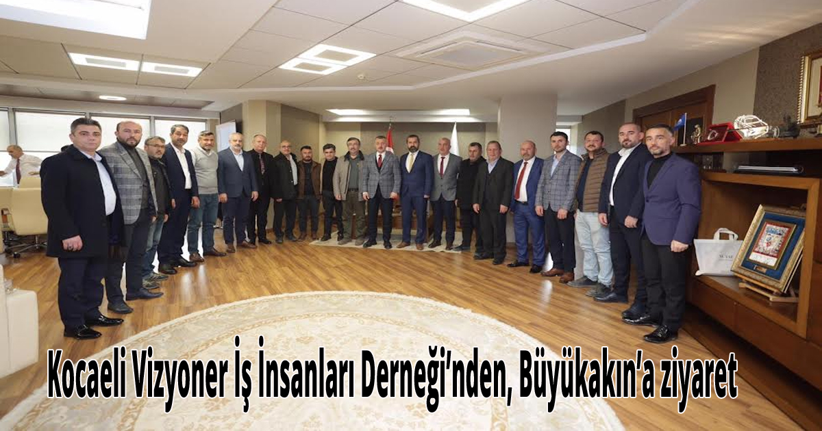 Kocaeli Vizyoner İş İnsanları Derneği’nden, Büyükakın’a ziyaret