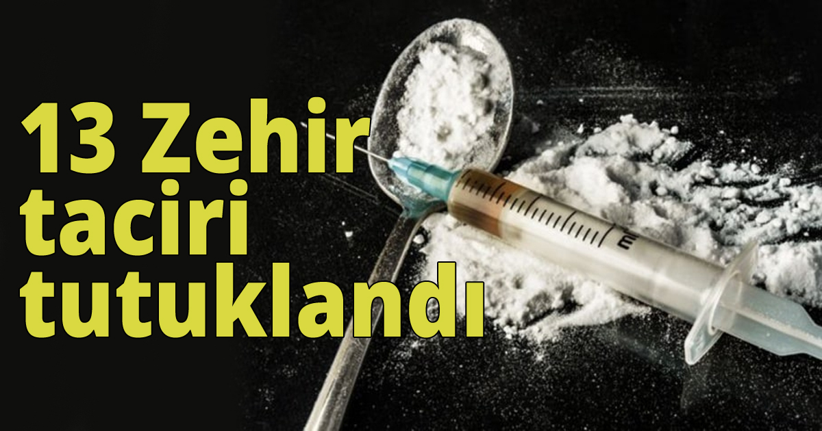 13 zehir taciri tutuklandı