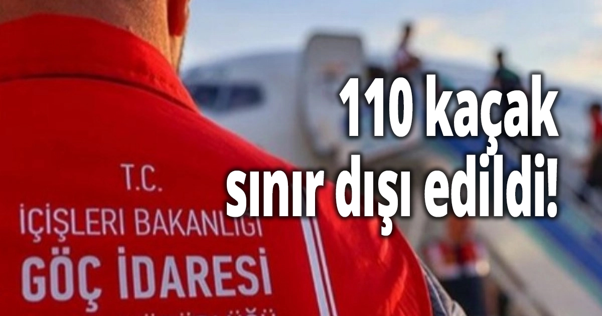 110 kaçak sınır dışı edildi!