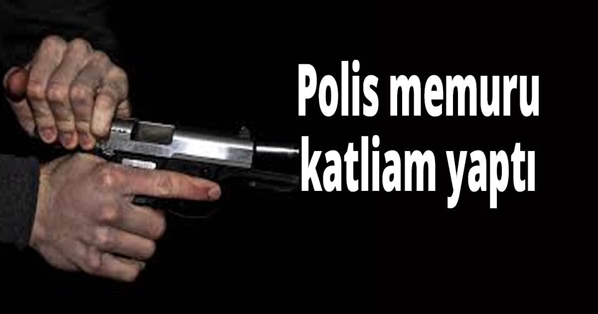 Polis memuru katliam yaptı