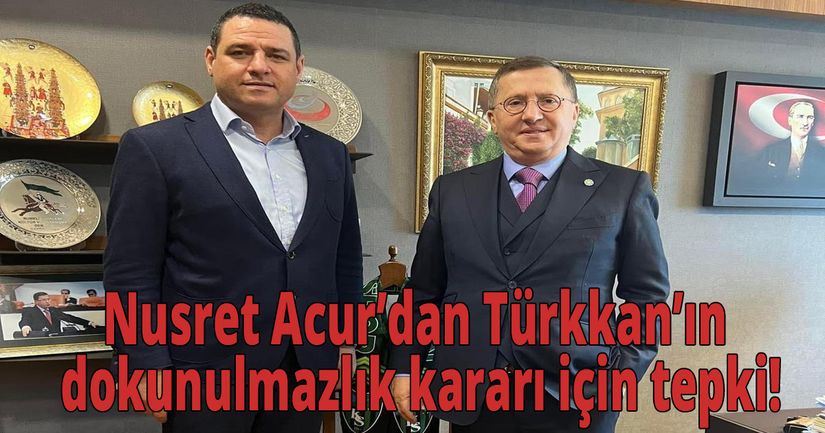 Nusret Acur’dan Türkkan’ın dokunulmazlık kararı için tepki!