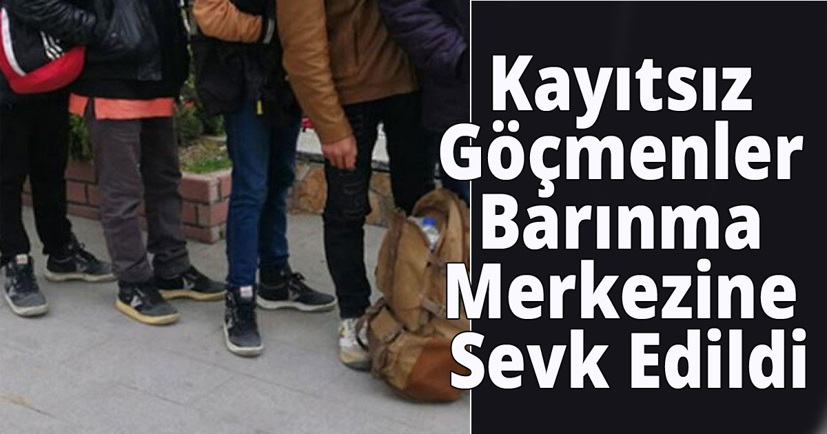 Kayıtsız Göçmenler Barınma Merkezine Sevk Edildi