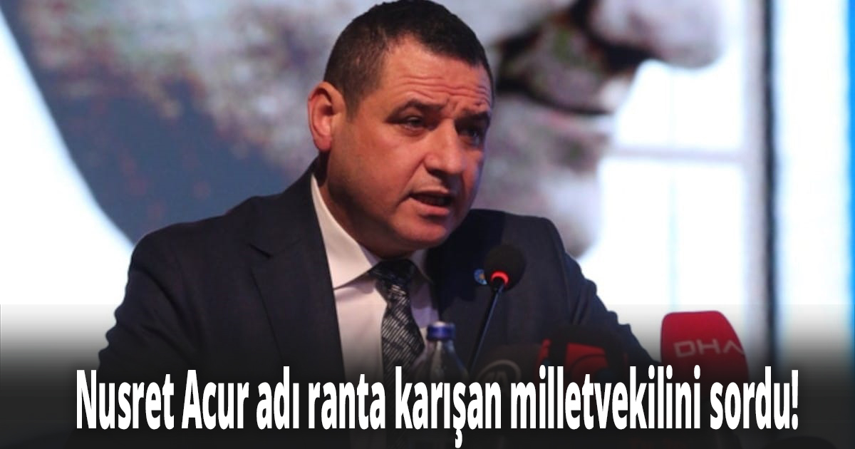 Nusret Acur adı ranta karışan milletvekilini sordu!