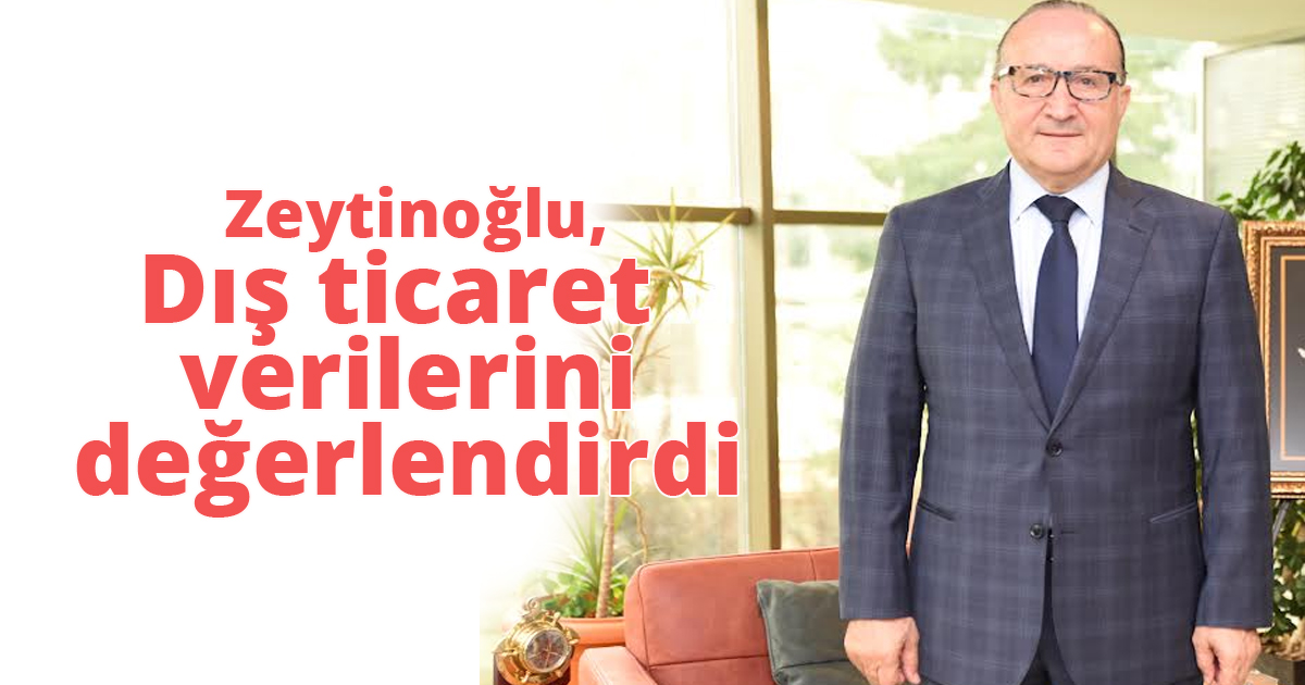  Zeytinoğlu ocak ayı dış ticaret verilerini değerlendirdi