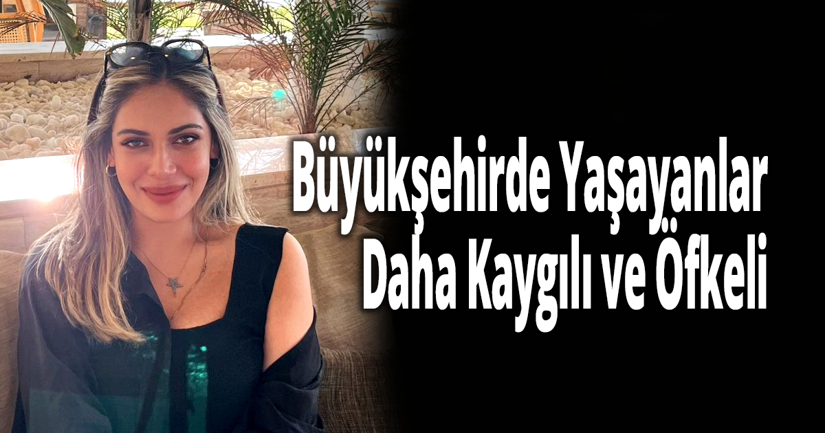 Büyükşehirde Yaşayanlar Daha Kaygılı ve Öfkeli