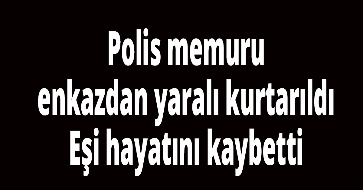 Polis memuru enkazdan yaralı kurtarıldı