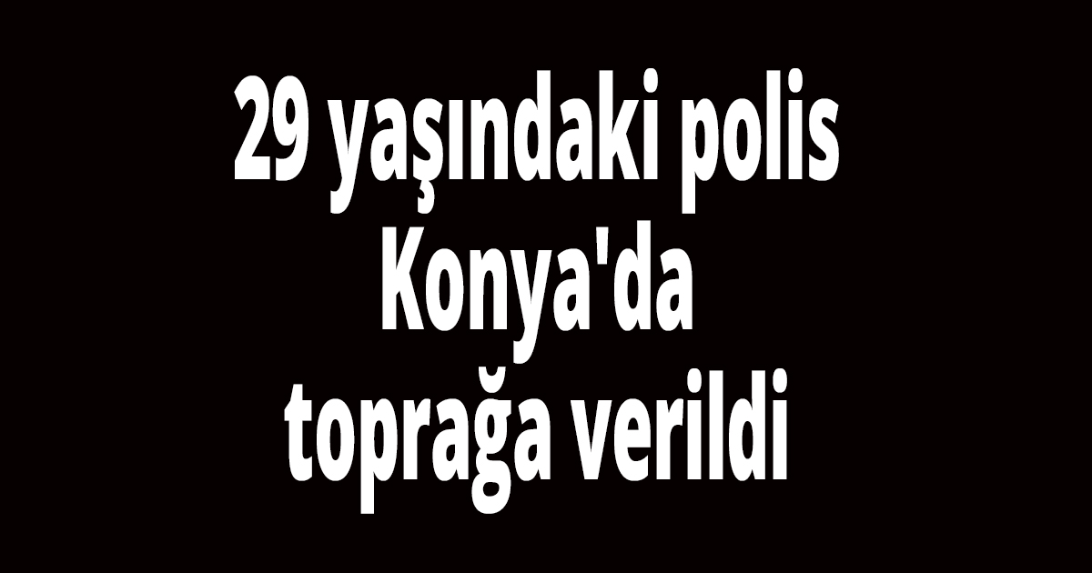 29 yaşındaki polis Konya'da toprağa verildi