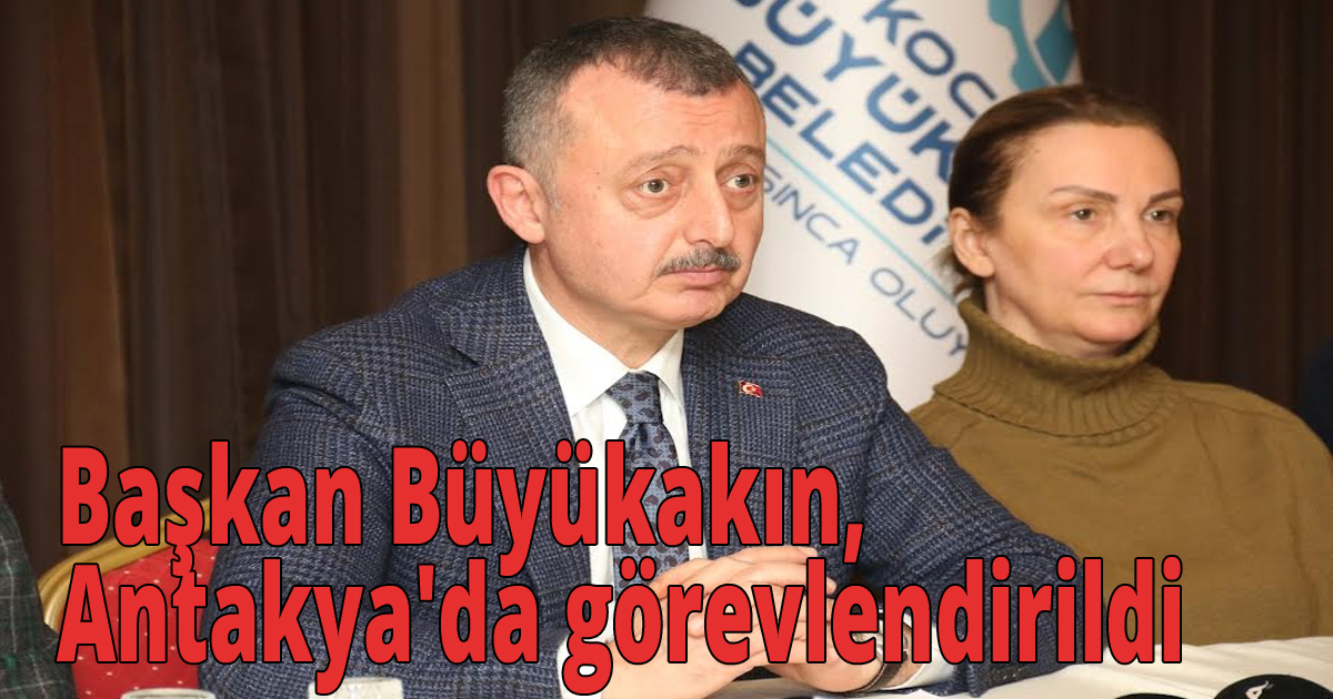 Başkan Büyükakın, Antakya'da görevlendirildi
