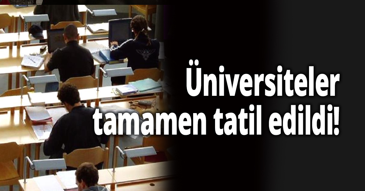 Üniversiteler tamamen tatil edildi!