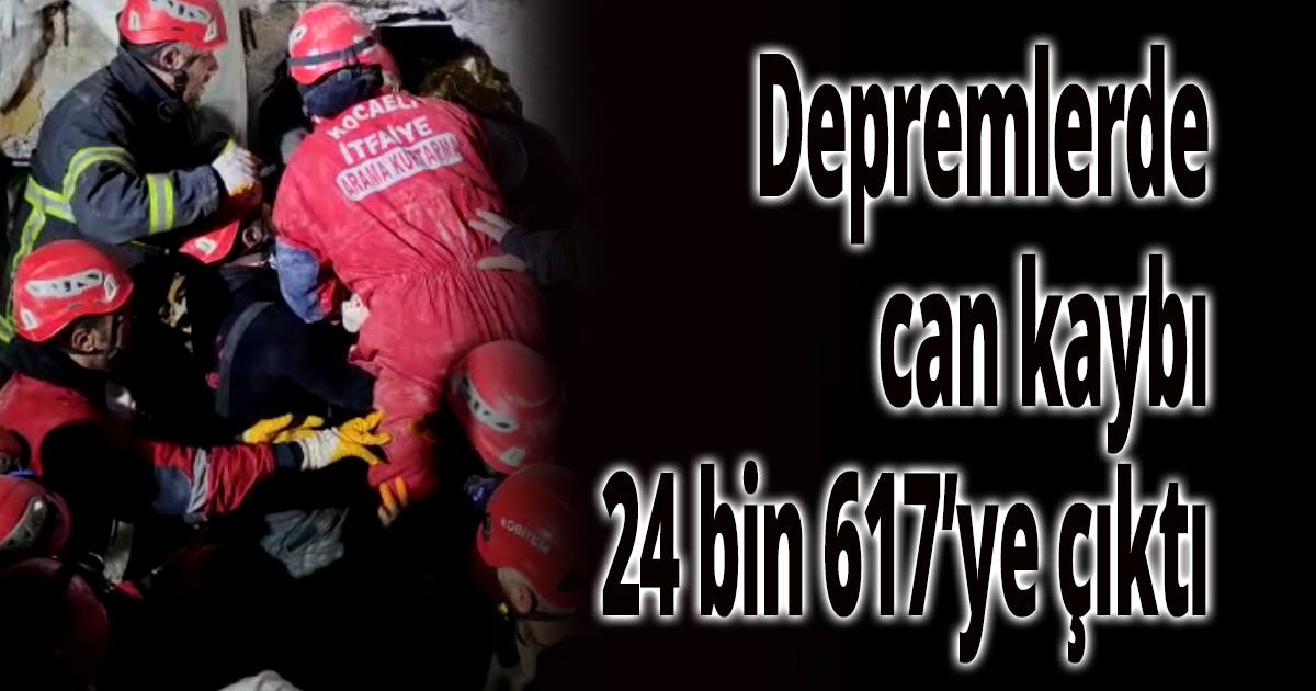 Depremlerde can kaybı 24 bin 617’ye çıktı