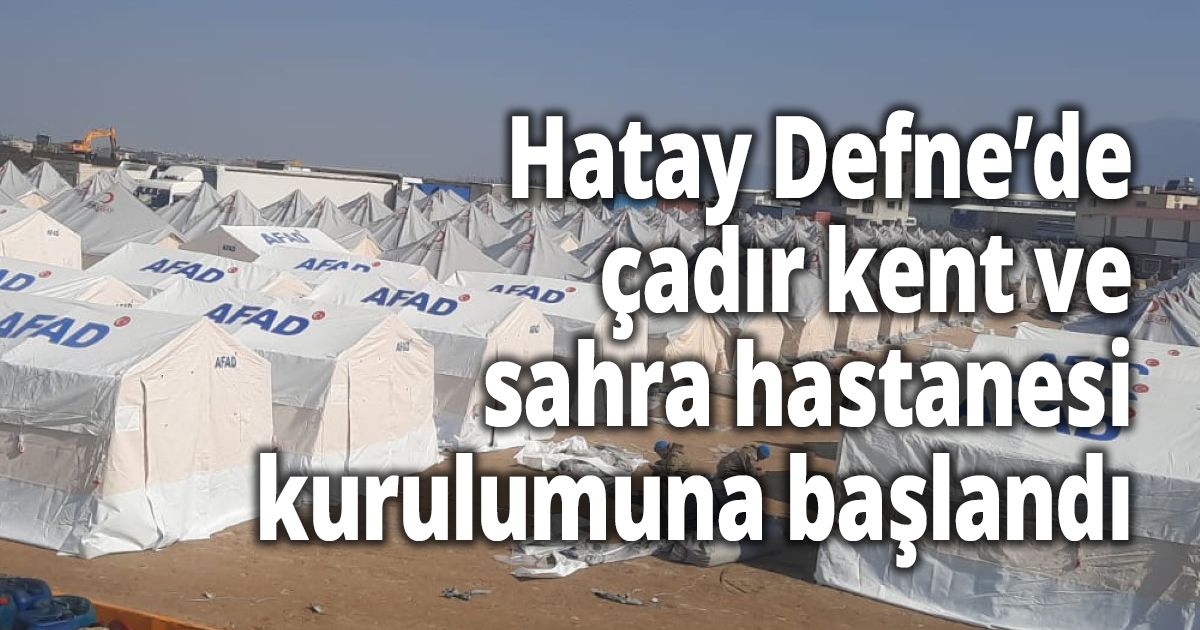 Hatay Defne’de çadır kent ve sahra hastanesi kurulumuna başlandı
