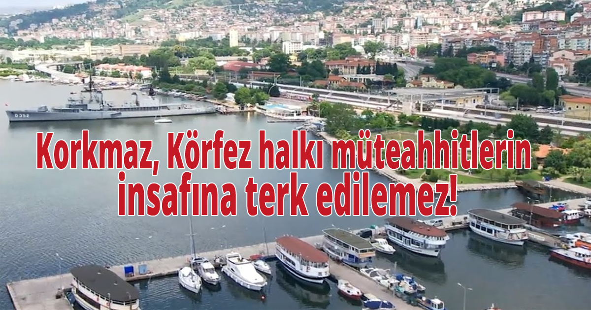 Korkmaz, Körfez halkı müteahhitlerin insafına terk edilemez!