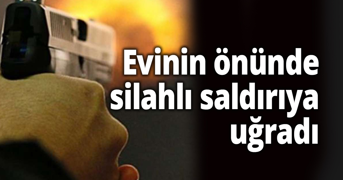 Evinin önünde silahlı saldırıya uğradı