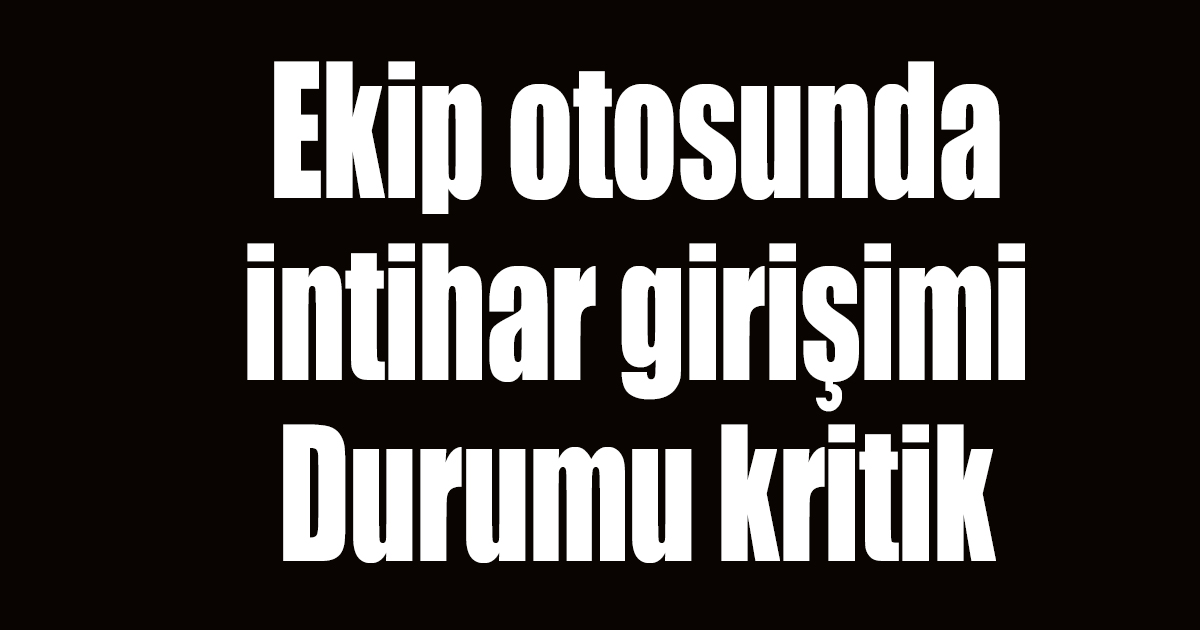 Ekip otosunda intihara teşebbüs etti