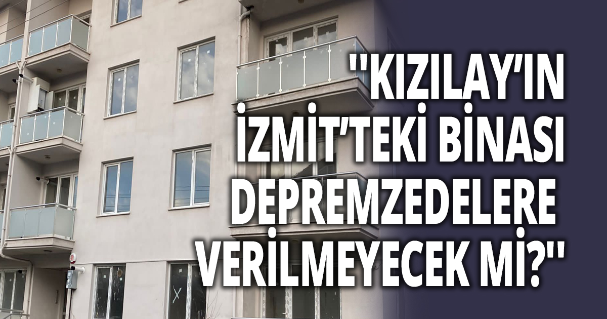 ''KIZILAY’IN İZMİT’TEKİ BİNASI DEPREMZEDELERE VERİLMEYECEK Mİ?''
